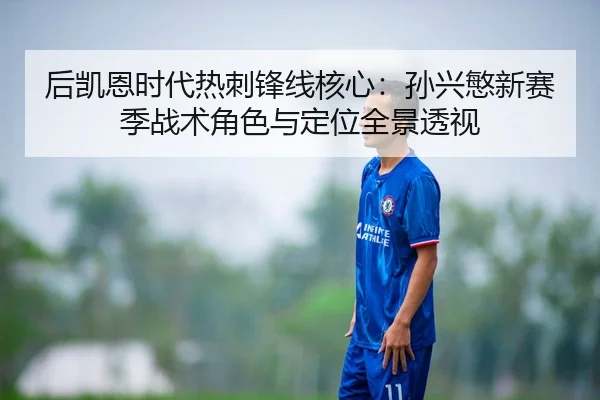 后凯恩时代热刺锋线核心：孙兴慜新赛季战术角色与定位全景透视