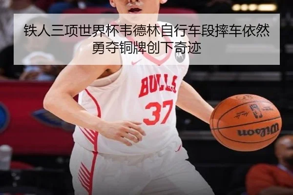 铁人三项世界杯韦德林自行车段摔车依然勇夺铜牌创下奇迹