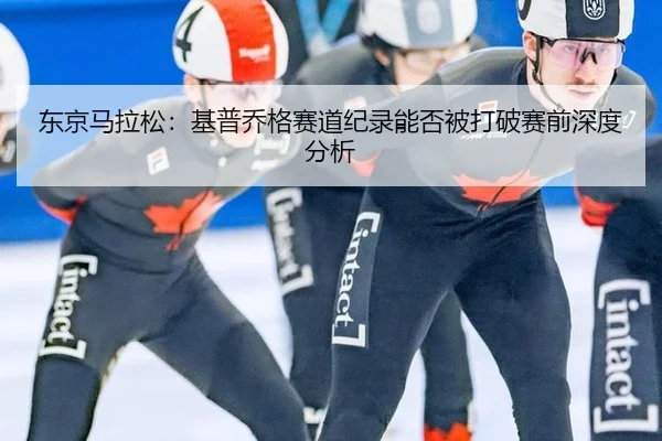 东京马拉松：基普乔格赛道纪录能否被打破赛前深度分析