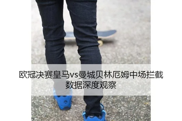 欧冠决赛皇马vs曼城贝林厄姆中场拦截数据深度观察