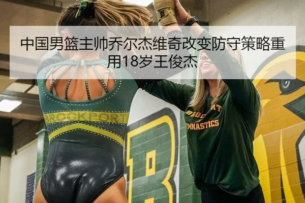 中国男篮主帅乔尔杰维奇改变防守策略重用18岁王俊杰