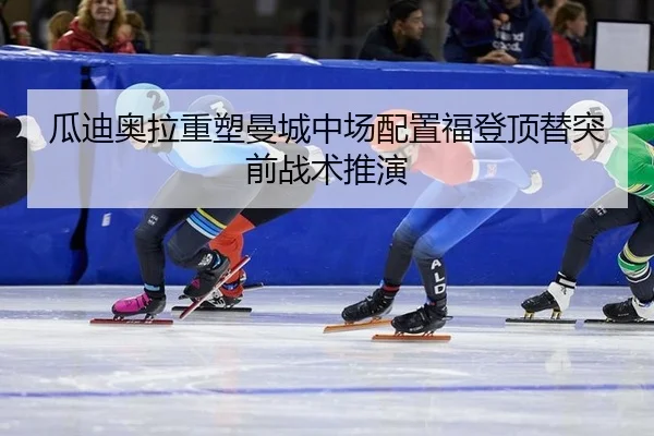 瓜迪奥拉重塑曼城中场配置福登顶替突前战术推演