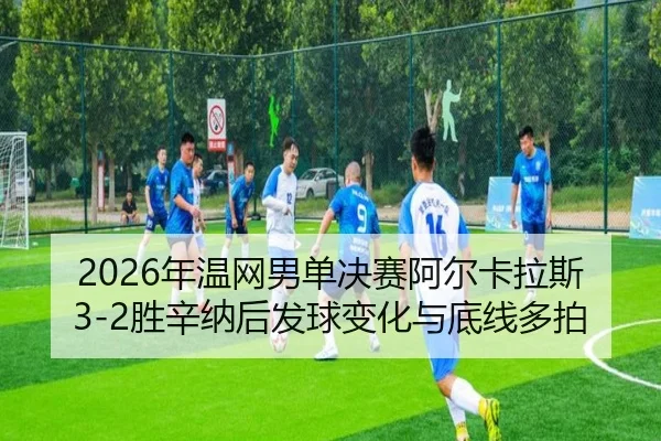 2026年温网男单决赛阿尔卡拉斯3-2胜辛纳后发球变化与底线多拍